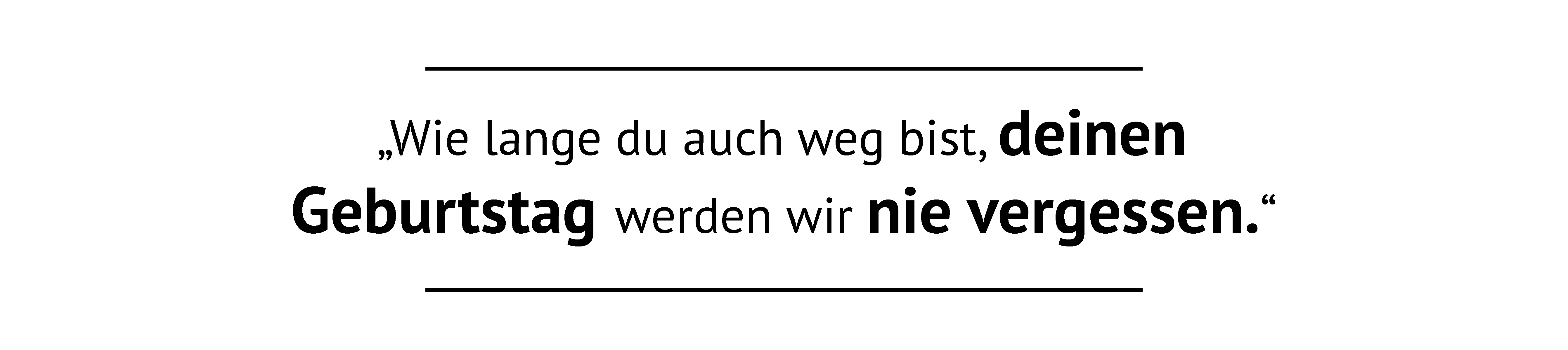 Wie lange du auch weg bist, deinen Geburtstag werden wir nie vergessen.