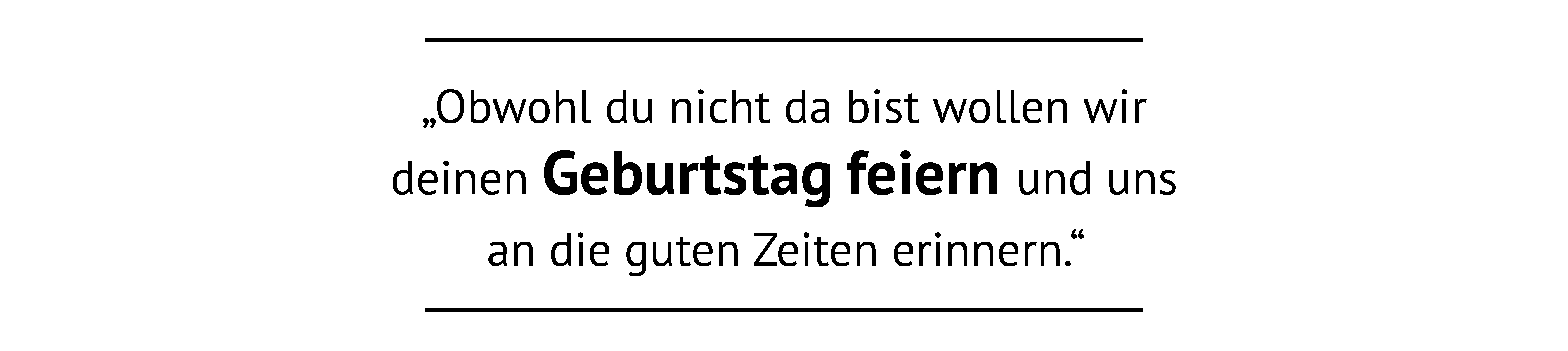 Obwohl du nicht da bist wollen wir deinen Geburtstag feiern und uns an die guten Zeiten erinnern